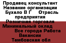 Продавец-консультант › Название организации ­ Бухало В.Г. › Отрасль предприятия ­ Розничная торговля › Минимальный оклад ­ 120 000 - Все города Работа » Вакансии   . Тамбовская обл.,Моршанск г.